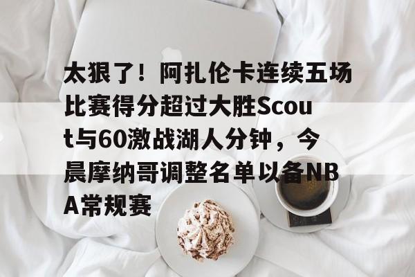 -太狠了！阿扎伦卡连续五场比赛得分超过大胜Scout与60激战湖人分钟，今晨摩纳哥调整名单以备NBA常规赛 